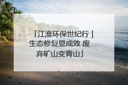 江淮环保世纪行｜生态修复显成效 废弃矿山变青山