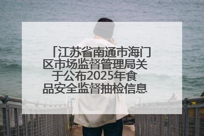 江苏省南通市海门区市场监督管理局关于公布2025年食品安全监督抽检信息的公告（第三批）