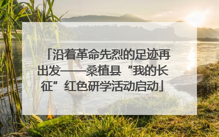 沿着革命先烈的足迹再出发——桑植县“我的长征”红色研学活动启动