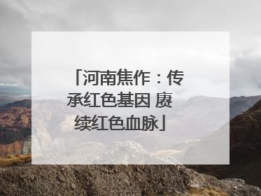 河南焦作：传承红色基因 赓续红色血脉
