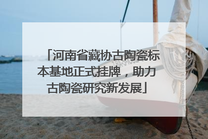 河南省藏协古陶瓷标本基地正式挂牌，助力古陶瓷研究新发展