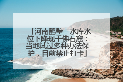 河南鹤壁一水库水位下降现千佛石窟：当地试过多种办法保护，目前禁止打卡