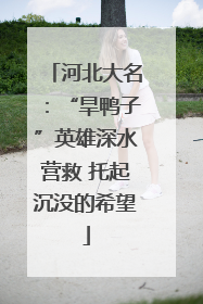 河北大名：“旱鸭子”英雄深水营救 托起沉没的希望