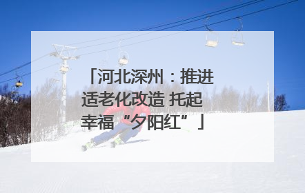河北深州：推进适老化改造 托起幸福“夕阳红”