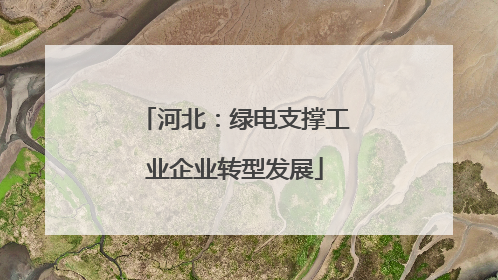 河北：绿电支撑工业企业转型发展
