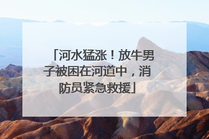 河水猛涨！放牛男子被困在河道中，消防员紧急救援