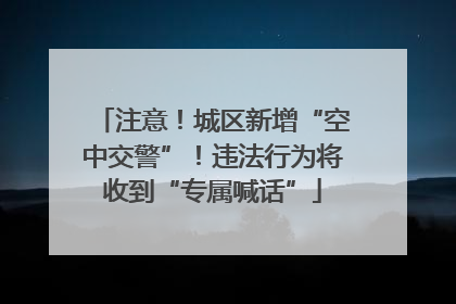 注意！城区新增“空中交警”！违法行为将收到“专属喊话”