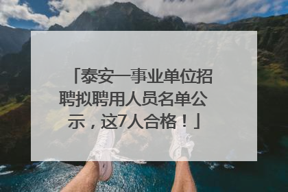 泰安一事业单位招聘拟聘用人员名单公示，这7人合格！