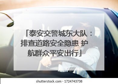 泰安交警城东大队：排查道路安全隐患 护航群众平安出行