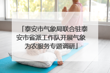 泰安市气象局联合驻泰安市省派工作队开展气象为农服务专题调研