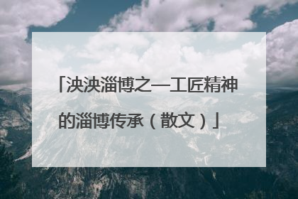 泱泱淄博之—工匠精神的淄博传承（散文）