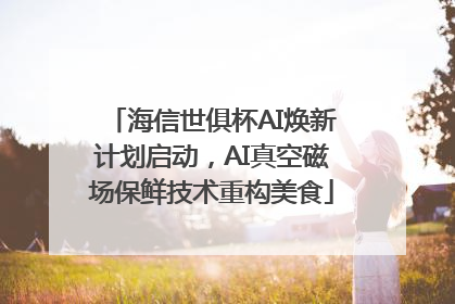 海信世俱杯AI焕新计划启动，AI真空磁场保鲜技术重构美食