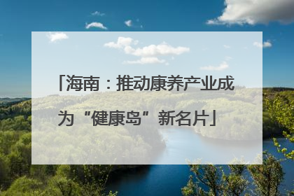 海南：推动康养产业成为“健康岛”新名片