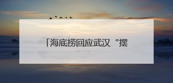 海底捞回应武汉“摆路边摊”：已在多个城市开设了露营火锅、夜宵外摆等户外业态