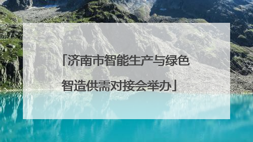 济南市智能生产与绿色智造供需对接会举办