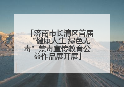 济南市长清区首届“健康人生 绿色无毒”禁毒宣传教育公益作品展开展