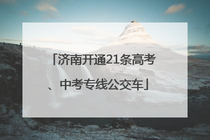济南开通21条高考、中考专线公交车