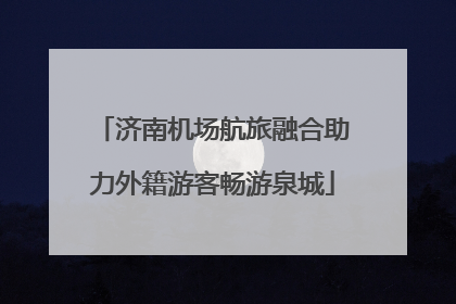 济南机场航旅融合助力外籍游客畅游泉城
