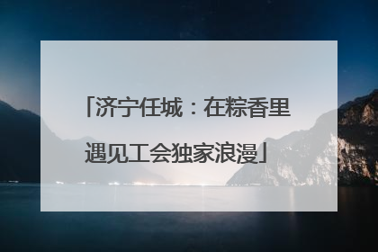 济宁任城：在粽香里遇见工会独家浪漫