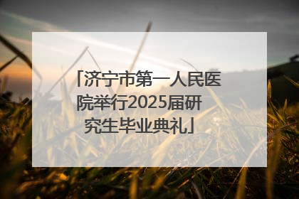 济宁市第一人民医院举行2025届研究生毕业典礼