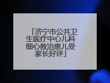 济宁市公共卫生医疗中心儿科细心救治患儿受家长好评