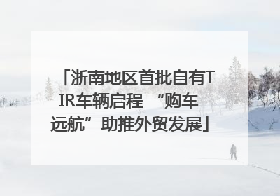 浙南地区首批自有TIR车辆启程 “购车远航”助推外贸发展