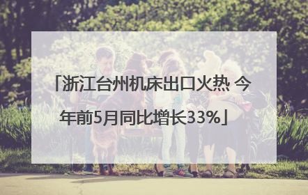 浙江台州机床出口火热 今年前5月同比增长33%