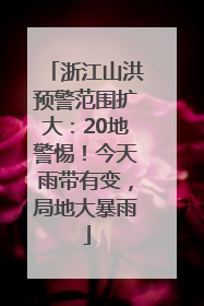 浙江山洪预警范围扩大：20地警惕！今天雨带有变，局地大暴雨