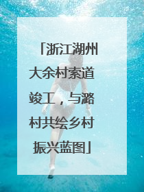 浙江湖州大余村索道竣工，与潞村共绘乡村振兴蓝图