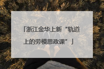浙江金华上新“轨道上的劳模思政课”