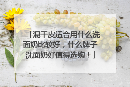 混干皮适合用什么洗面奶比较好，什么牌子洗面奶好值得选购！