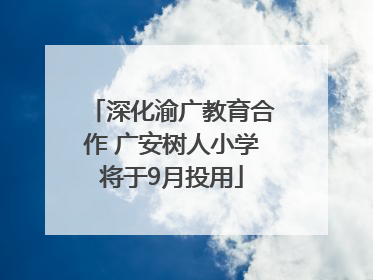深化渝广教育合作 广安树人小学将于9月投用