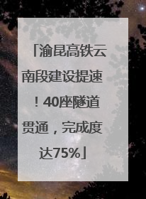 渝昆高铁云南段建设提速！40座隧道贯通，完成度达75%