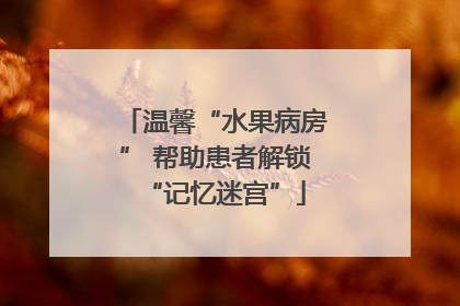 温馨“水果病房” 帮助患者解锁“记忆迷宫”