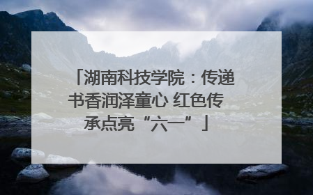 湖南科技学院：传递书香润泽童心 红色传承点亮“六一”