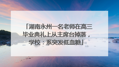 湖南永州一名老师在高三毕业典礼上从主席台掉落，学校：系突发低血糖