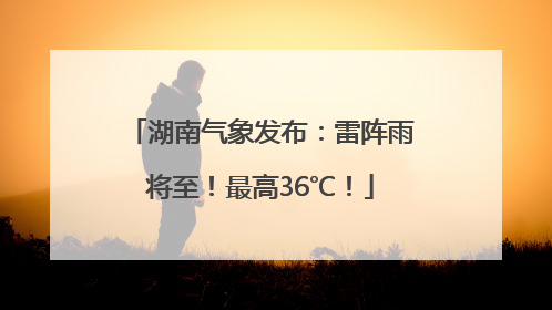 湖南气象发布：雷阵雨将至！最高36℃！