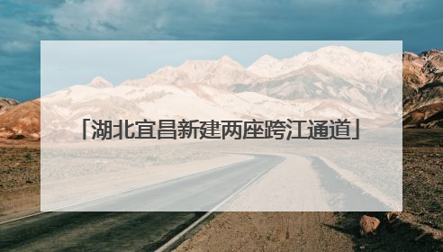 湖北宜昌新建两座跨江通道