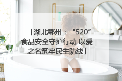 湖北鄂州：“520”食品安全守护行动 以爱之名筑牢民生防线