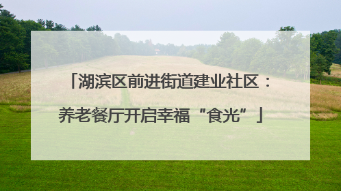 湖滨区前进街道建业社区：养老餐厅开启幸福“食光”