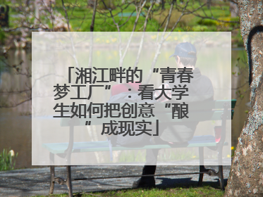 湘江畔的“青春梦工厂”：看大学生如何把创意“酿”成现实