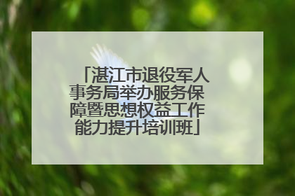 湛江市退役军人事务局举办服务保障暨思想权益工作能力提升培训班
