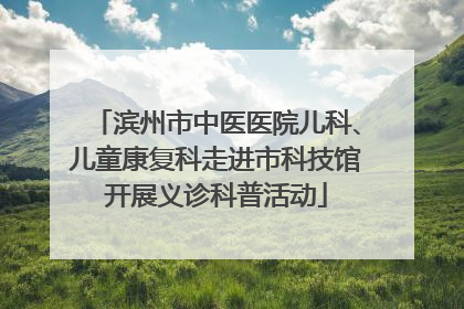 滨州市中医医院儿科、儿童康复科走进市科技馆开展义诊科普活动