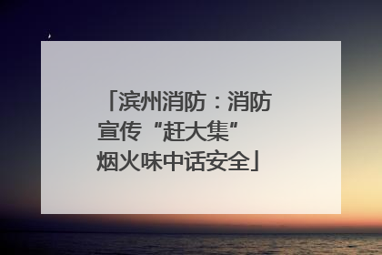 滨州消防：消防宣传“赶大集” 烟火味中话安全