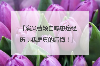 演员曹颖自曝患癌经历：我是真的后悔！