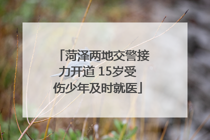 菏泽两地交警接力开道 15岁受伤少年及时就医