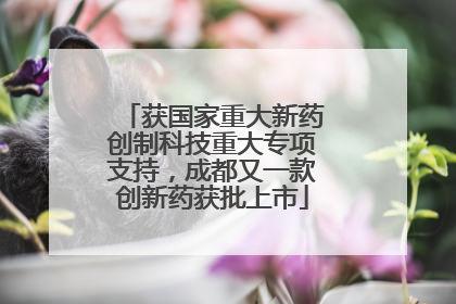获国家重大新药创制科技重大专项支持，成都又一款创新药获批上市