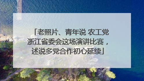 老照片、青年说 农工党浙江省委会这场演讲比赛，述说多党合作初心延续
