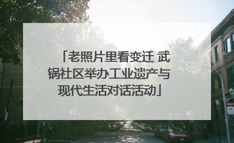 老照片里看变迁 武锅社区举办工业遗产与现代生活对话活动