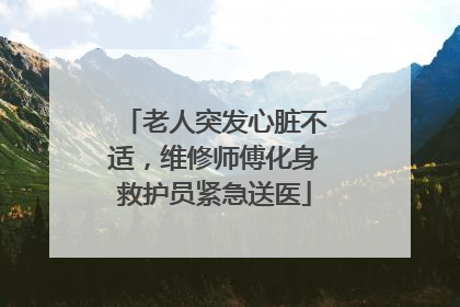 老人突发心脏不适，维修师傅化身救护员紧急送医